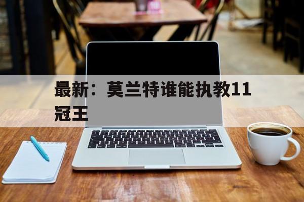 包含最新：莫兰特谁能执教11冠王的词条|
